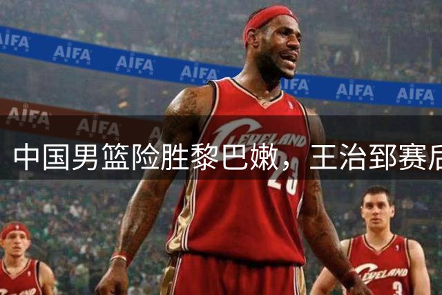 中国男篮险胜黎巴嫩，王治郅赛后追问关键传球