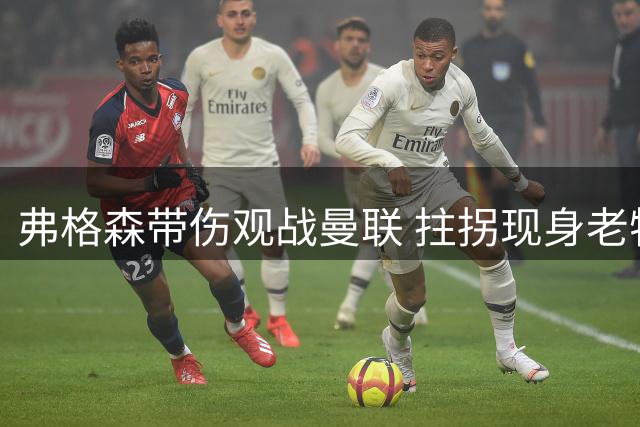 弗格森带伤观战曼联 拄拐现身老特拉福德显深情