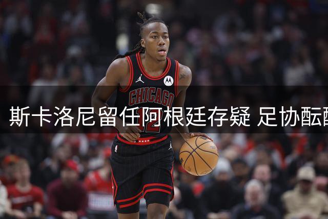 斯卡洛尼留任阿根廷存疑 足协酝酿梅西告别赛