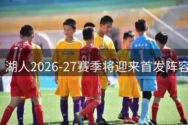 湖人2026-27赛季将迎来首发阵容全面革新